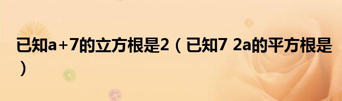 已知a+7的立方根是2（已知7 2a的平方根是）