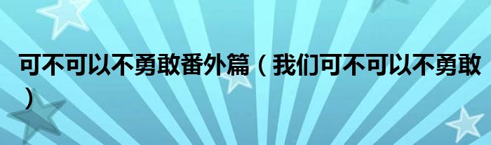 可不可以不勇敢番外篇（我们可不可以不勇敢）