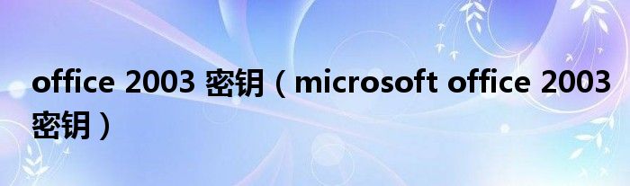 office 2003 密钥（microsoft office 2003密钥）