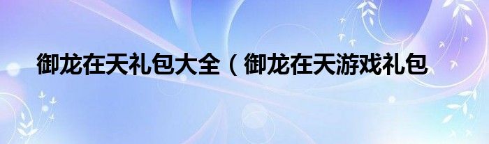 御龙在天礼包大全（御龙在天游戏礼包