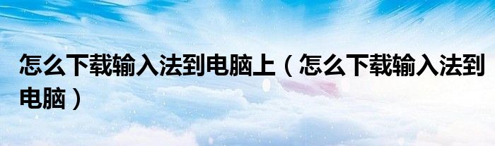 怎么下载输入法到电脑上（怎么下载输入法到电脑）