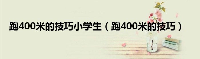 跑400米的技巧小学生（跑400米的技巧）
