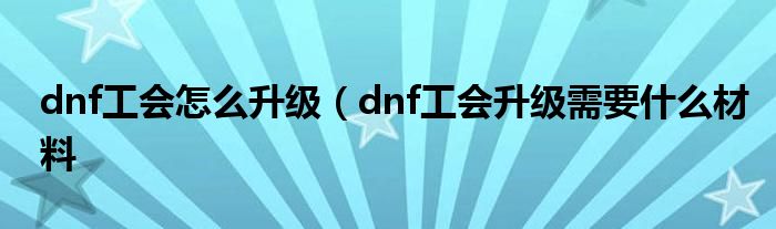 dnf工会怎么升级（dnf工会升级需要什么材料