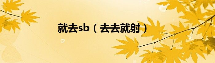就去sb（去去就射）