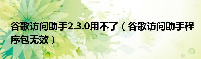 谷歌访问助手2.3.0用不了（谷歌访问助手程序包无效）