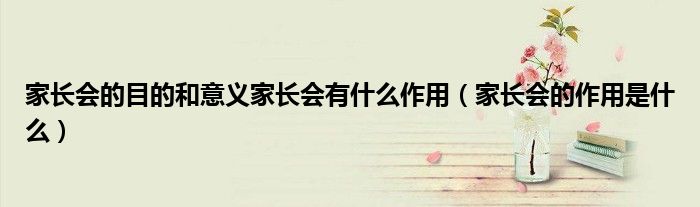 家长会的目的和意义家长会有什么作用（家长会的作用是什么）