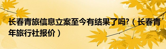 长春青旅信息立案至今有结果了吗?（长春青年旅行社报价）