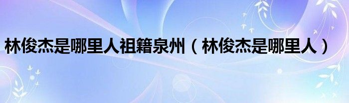 林俊杰是哪里人祖籍泉州（林俊杰是哪里人）