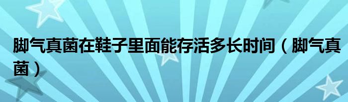 脚气真菌在鞋子里面能存活多长时间（脚气真菌）