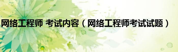 网络工程师 考试内容（网络工程师考试试题）