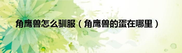 角鹰兽怎么驯服（角鹰兽的蛋在哪里）