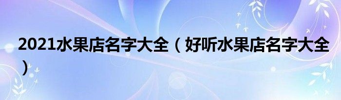 2021水果店名字大全（好听水果店名字大全）