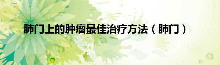 肺门上的肿瘤最佳治疗方法（肺门）