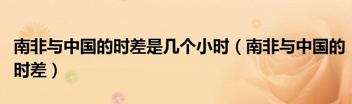 南非与中国的时差是几个小时（南非与中国的时差）
