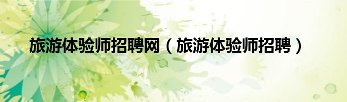 旅游体验师招聘网（旅游体验师招聘）
