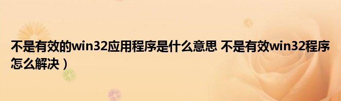 不是有效的win32应用程序是什么意思 不是有效win32程序怎么解决）