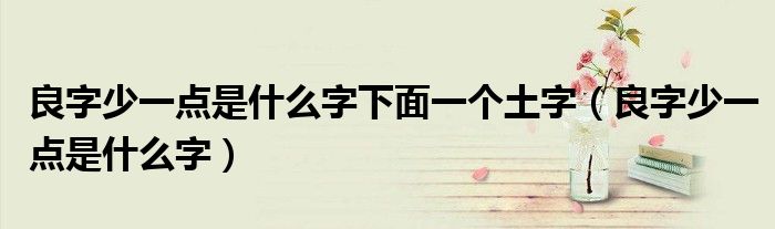 良字少一点是什么字下面一个土字（良字少一点是什么字）