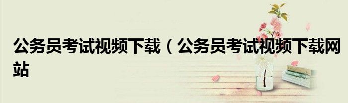 公务员考试视频下载（公务员考试视频下载网站