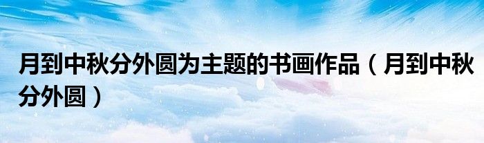 月到中秋分外圆为主题的书画作品（月到中秋分外圆）