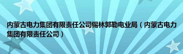内蒙古电力集团有限责任公司锡林郭勒电业局（内蒙古电力集团有限责任公司）