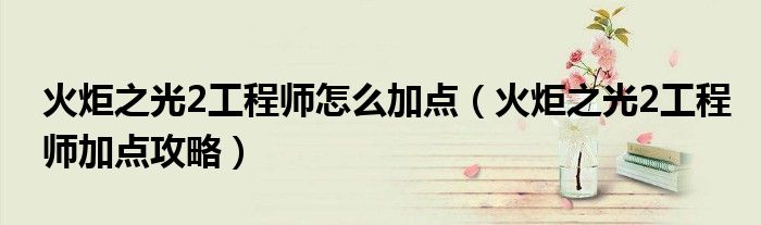 火炬之光2工程师怎么加点（火炬之光2工程师加点攻略）
