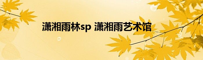 潇湘雨林sp 潇湘雨艺术馆