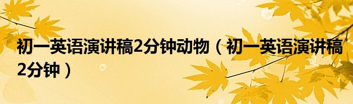初一英语演讲稿2分钟动物（初一英语演讲稿2分钟）