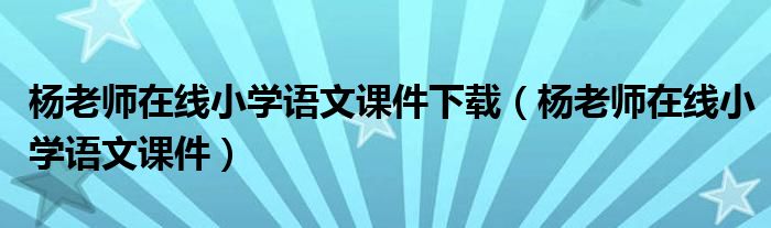 杨老师在线小学语文课件下载（杨老师在线小学语文课件）
