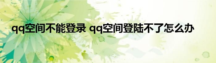 qq空间不能登录 qq空间登陆不了怎么办