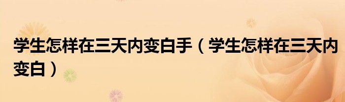 学生怎样在三天内变白手（学生怎样在三天内变白）