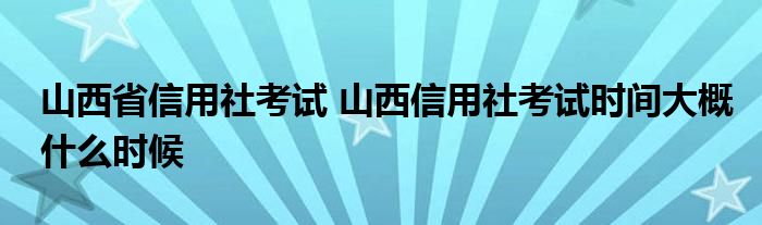 山西省信用社考试 山西信用社考试时间大概什么时候