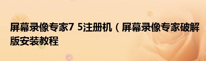 屏幕录像专家7 5注册机（屏幕录像专家破解版安装教程