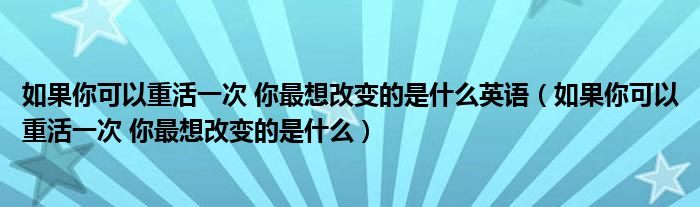 如果你可以重活一次 你最想改变的是什么英语（如果你可以重活一次 你最想改变的是什么）