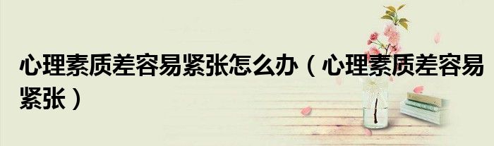 心理素质差容易紧张怎么办（心理素质差容易紧张）
