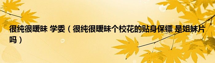 很纯很暧昧 学委（很纯很暧昧个校花的贴身保镖 是姐妹片吗）