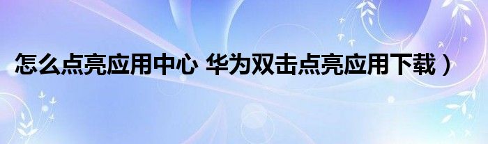 怎么点亮应用中心 华为双击点亮应用下载）