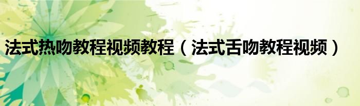 法式热吻教程视频教程（法式舌吻教程视频）