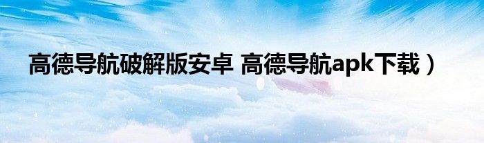 高德导航破解版安卓 高德导航apk下载）