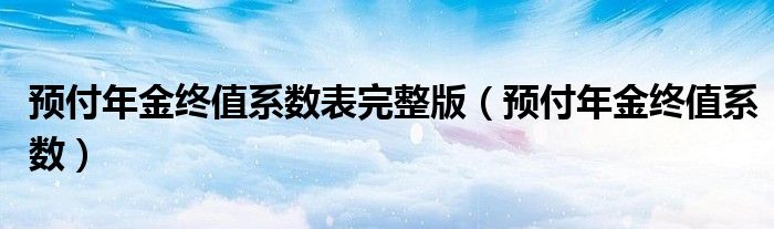 预付年金终值系数表完整版（预付年金终值系数）