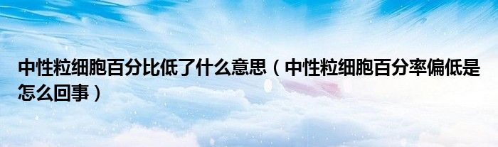 中性粒细胞百分比低了什么意思（中性粒细胞百分率偏低是怎么回事）