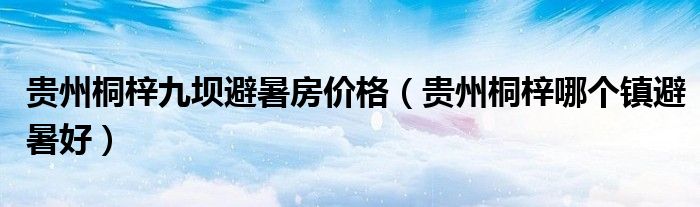 贵州桐梓九坝避暑房价格（贵州桐梓哪个镇避暑好）