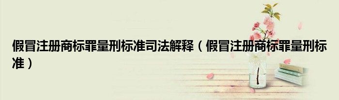 假冒注册商标罪量刑标准司法解释（假冒注册商标罪量刑标准）
