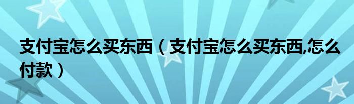 支付宝怎么买东西（支付宝怎么买东西,怎么付款）