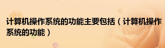 计算机操作系统的功能主要包括（计算机操作系统的功能）