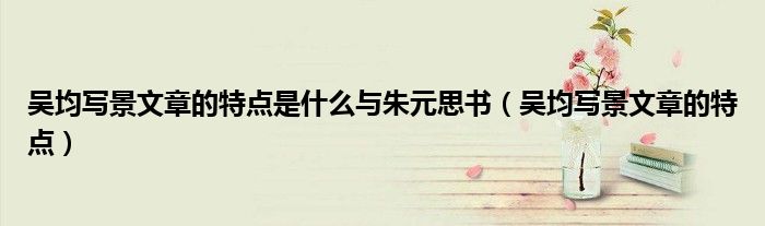 吴均写景文章的特点是什么与朱元思书（吴均写景文章的特点）
