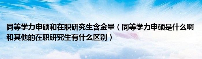 同等学力申硕和在职研究生含金量（同等学力申硕是什么啊 和其他的在职研究生有什么区别）