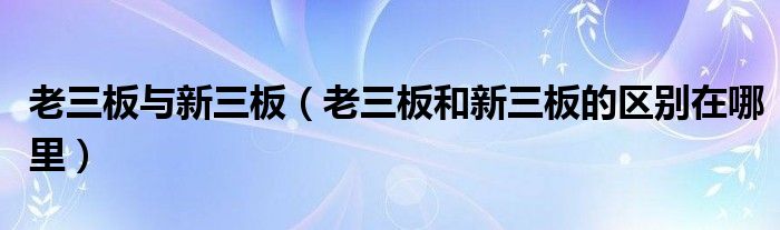 老三板与新三板（老三板和新三板的区别在哪里）