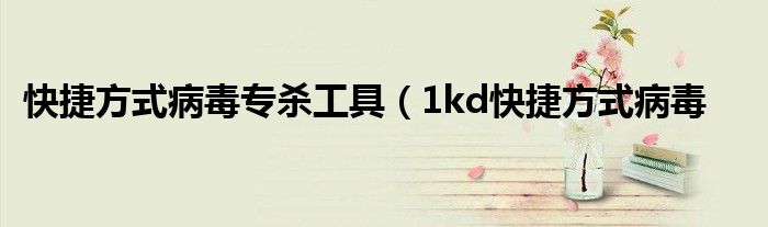 快捷方式病毒专杀工具（1kd快捷方式病毒