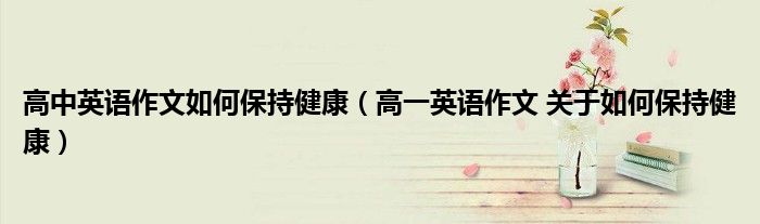高中英语作文如何保持健康（高一英语作文 关于如何保持健康）