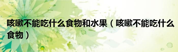 咳嗽不能吃什么食物和水果（咳嗽不能吃什么食物）